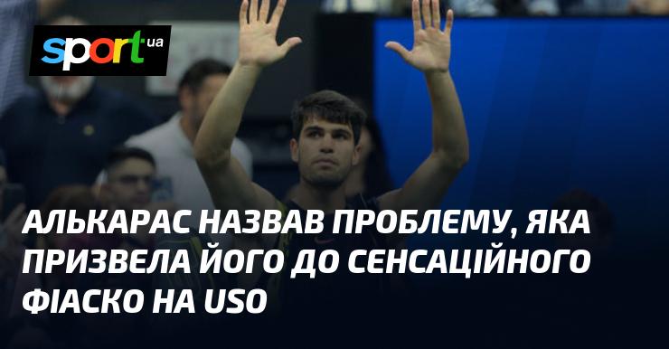 Алькарас виявив причину, що призвела його до несподіваного провалу на Відкритому чемпіонаті США