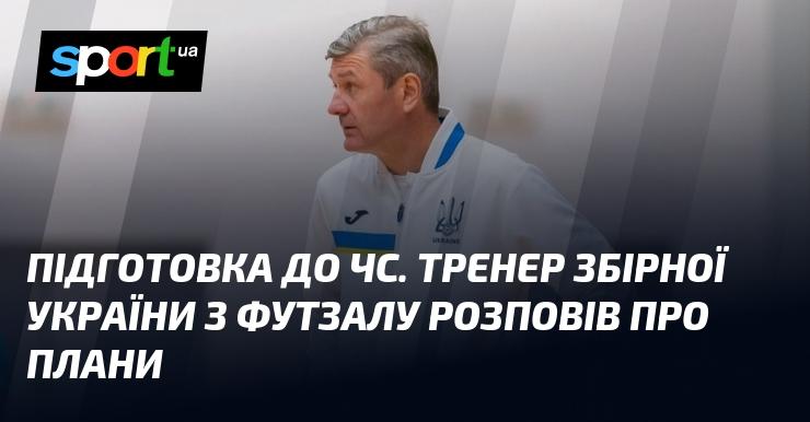 Готуються до чемпіонату світу: Тренер національної збірної України з футзалу поділився планами