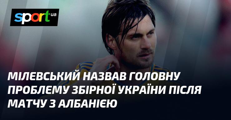 Мілевський вказав на ключову проблему української збірної після поєдинку з Албанією.