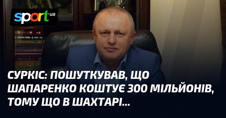 СУРКІС: З жартом зазначив, що вартість Шапаренка складає 300 мільйонів, оскільки він у Шахтарі...