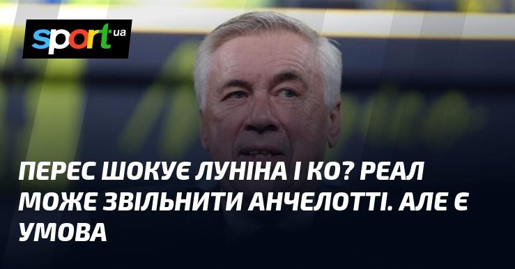 Чи здивує Перес Луніна та його команду? Реал може вирішити звільнити Анчелотті, але існує одна умова.