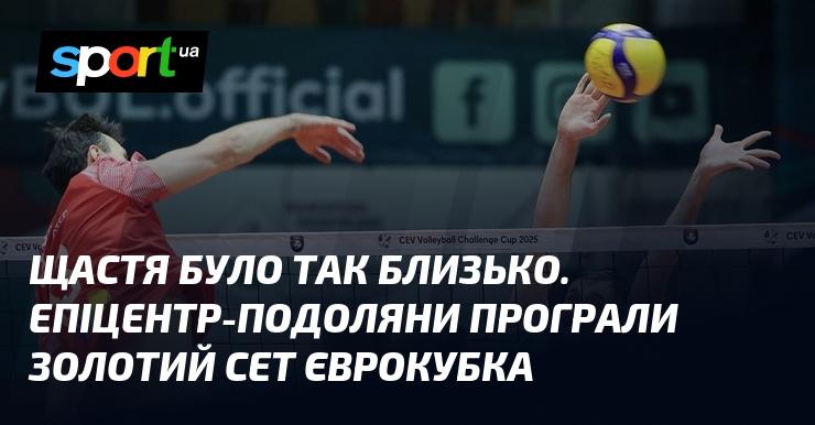 Щастя було на відстані витягнутої руки. Епіцентр-Подоляни не змогли здобути перемогу в золотому сеті єврокубка.